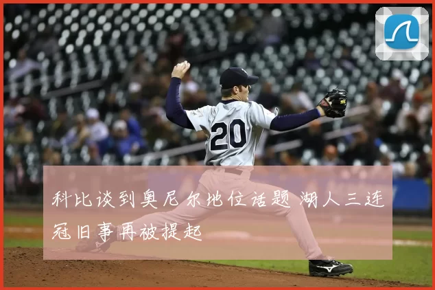 科比谈到奥尼尔地位话题 湖人三连冠旧事再被提起