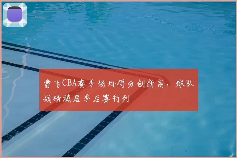 曹飞CBA赛季场均得分创新高，球队战绩稳居季后赛行列