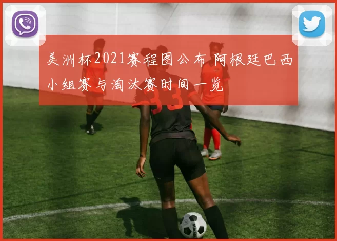 美洲杯2021赛程图公布 阿根廷巴西小组赛与淘汰赛时间一览