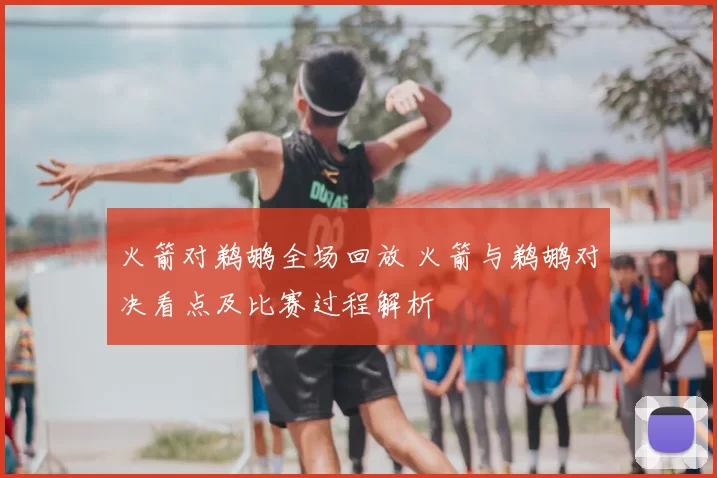 火箭对鹈鹕全场回放 火箭与鹈鹕对决看点及比赛过程解析