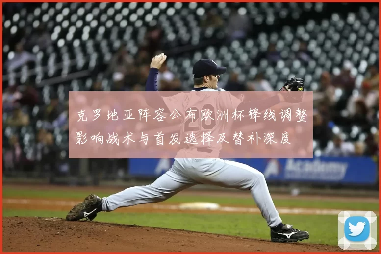 克罗地亚阵容公布欧洲杯锋线调整影响战术与首发选择及替补深度