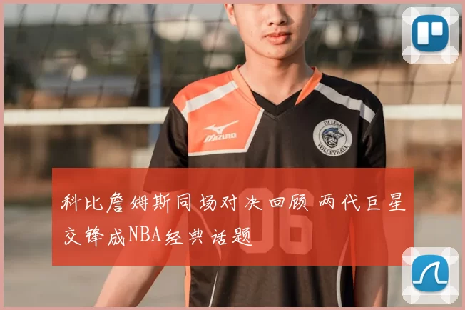 科比詹姆斯同场对决回顾 两代巨星交锋成NBA经典话题