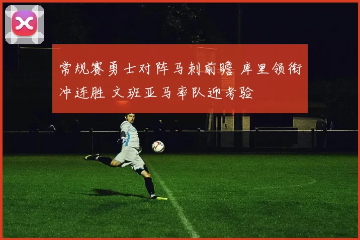 常规赛勇士对阵马刺前瞻 库里领衔冲连胜 文班亚马率队迎考验