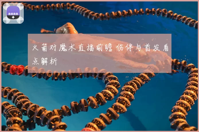 火箭对魔术直播前瞻 伤停与首发看点解析