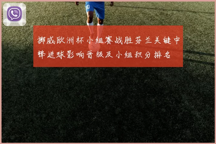挪威欧洲杯小组赛战胜芬兰关键中锋进球影响晋级及小组积分排名