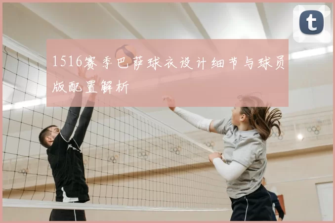 1516赛季巴萨球衣设计细节与球员版配置解析