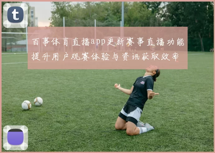 百事体育直播app更新赛事直播功能提升用户观赛体验与资讯获取效率