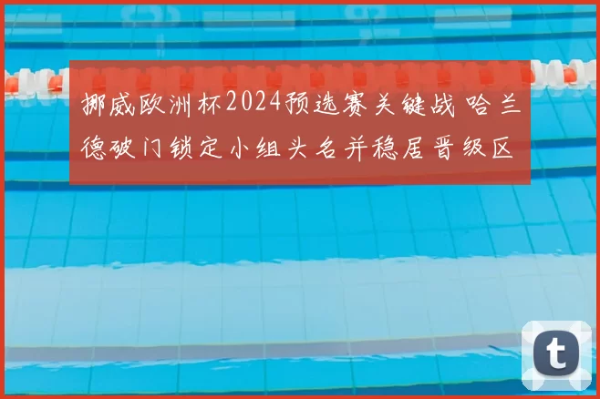 挪威欧洲杯2024预选赛关键战 哈兰德破门锁定小组头名并稳居晋级区