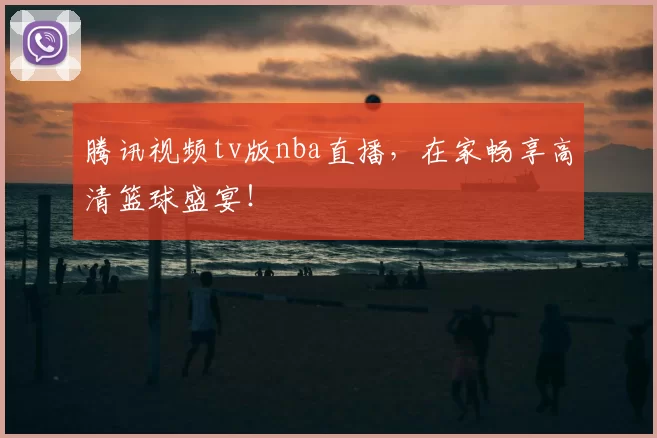 腾讯视频tv版nba直播,在家畅享高清篮球盛宴!