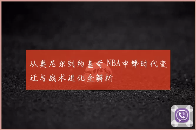 从奥尼尔到约基奇 NBA中锋时代变迁与战术进化全解析