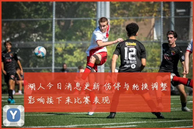 湖人今日消息更新 伤停与轮换调整影响接下来比赛表现