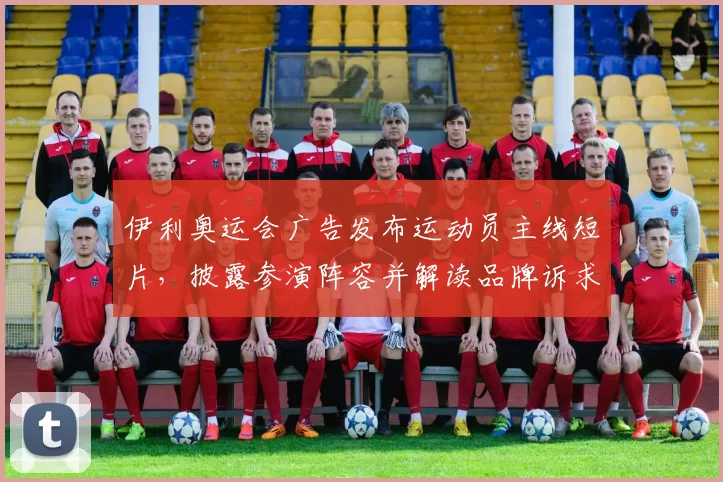 伊利奥运会广告发布运动员主线短片，披露参演阵容并解读品牌诉求与影响