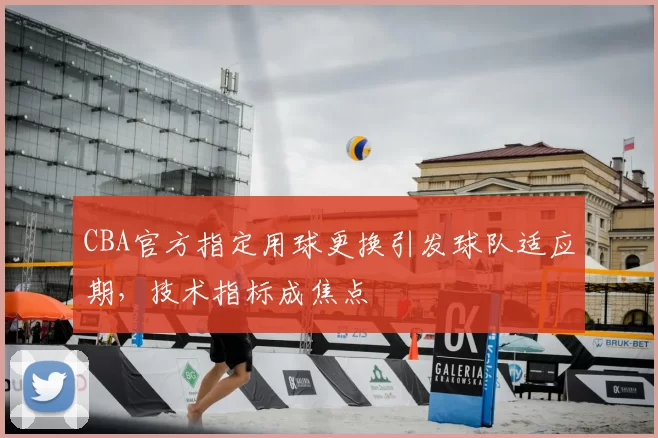 CBA官方指定用球更换引发球队适应期，技术指标成焦点