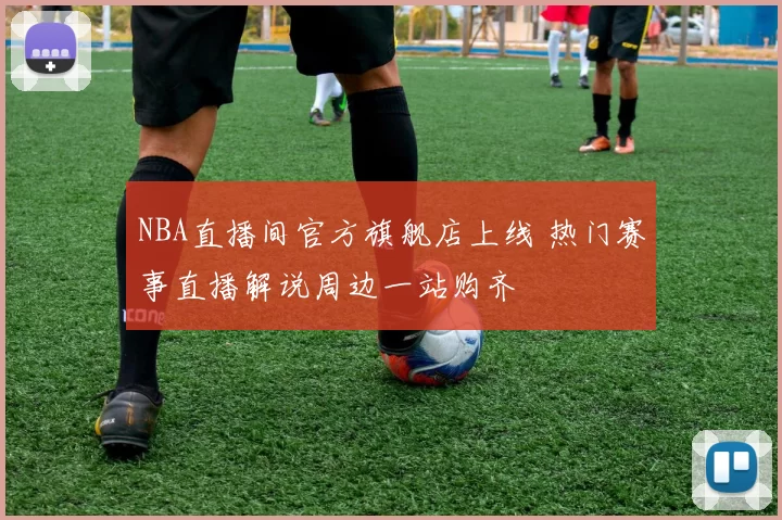 NBA直播间官方旗舰店上线 热门赛事直播解说周边一站购齐