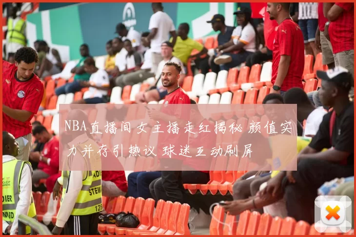 NBA直播间女主播走红揭秘 颜值实力并存引热议 球迷互动刷屏