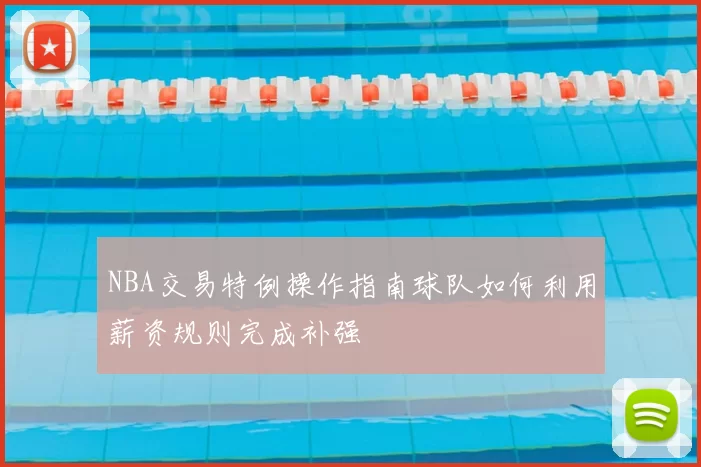 NBA交易特例操作指南球队如何利用薪资规则完成补强