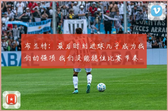 布兰特：最后时刻进球几乎成为我们的强项 我们没能稳住比赛节奏_多特蒙德_进攻_圣保利