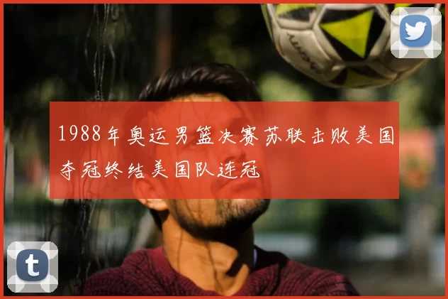 1988年奥运男篮决赛苏联击败美国夺冠终结美国队连冠