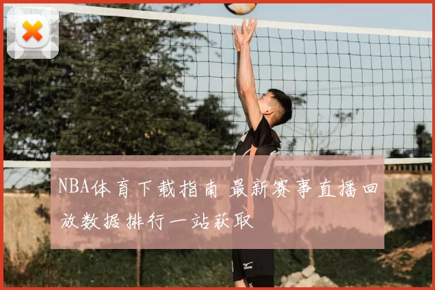 NBA体育下载指南 最新赛事直播回放数据排行一站获取