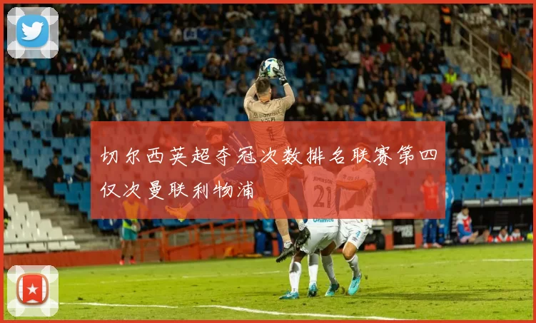 切尔西英超夺冠次数排名联赛第四仅次曼联利物浦