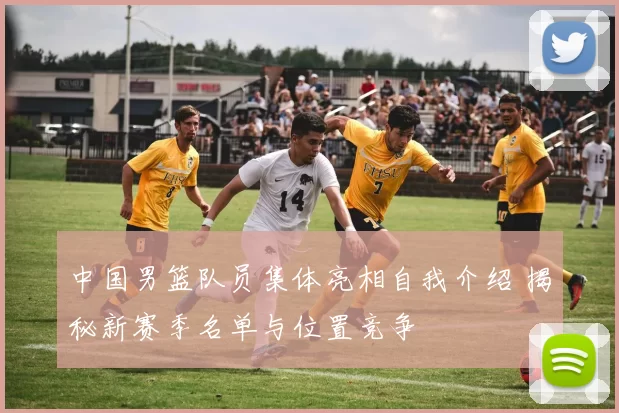 中国男篮队员集体亮相自我介绍 揭秘新赛季名单与位置竞争