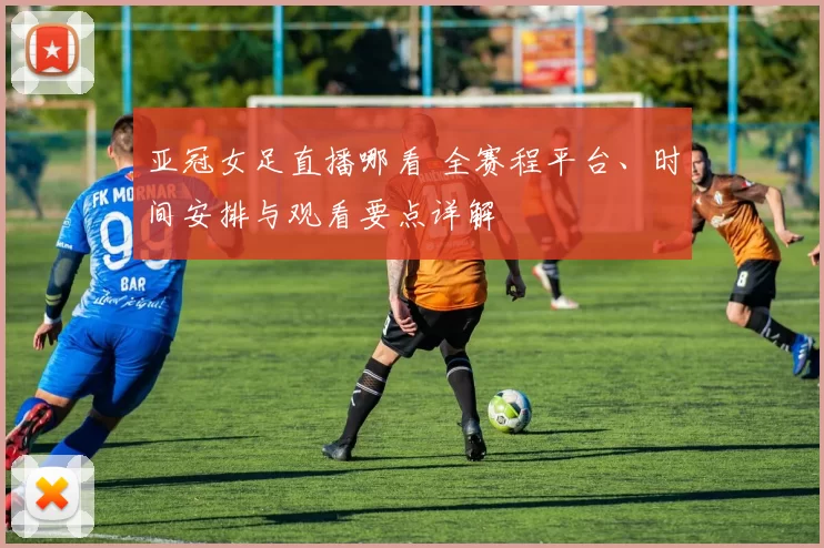 亚冠女足直播哪看 全赛程平台、时间安排与观看要点详解