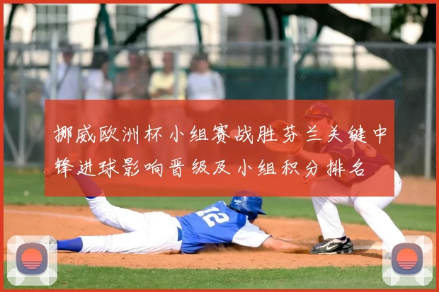 挪威欧洲杯小组赛战胜芬兰关键中锋进球影响晋级及小组积分排名