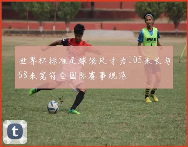 世界杯标准足球场尺寸为105米长与68米宽符合国际赛事规范