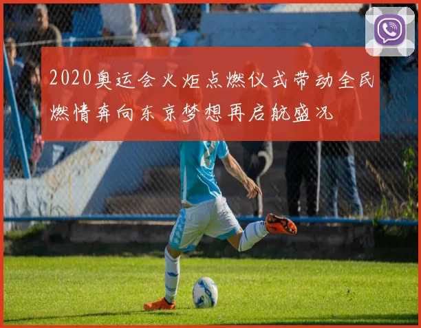 2020奥运会火炬点燃仪式带动全民燃情奔向东京梦想再启航盛况