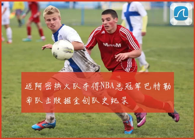 迈阿密热火队夺得NBA总冠军巴特勒率队击败掘金创队史纪录