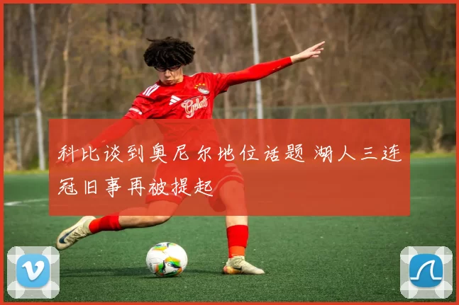 科比谈到奥尼尔地位话题 湖人三连冠旧事再被提起