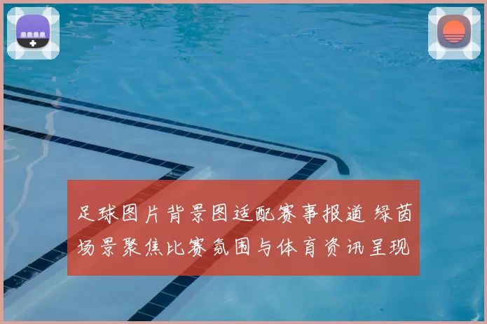 足球图片背景图适配赛事报道 绿茵场景聚焦比赛氛围与体育资讯呈现