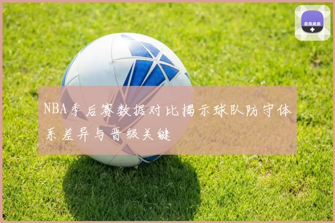 NBA季后赛数据对比揭示球队防守体系差异与晋级关键