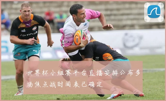 世界杯小组赛平台直播安排公布多场焦点战时间表已确定