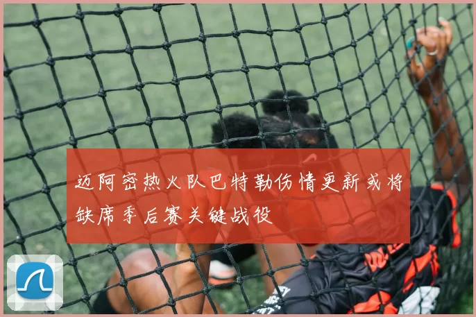 迈阿密热火队巴特勒伤情更新或将缺席季后赛关键战役