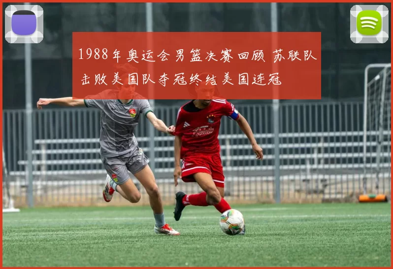 1988年奥运会男篮决赛回顾 苏联队击败美国队夺冠终结美国连冠