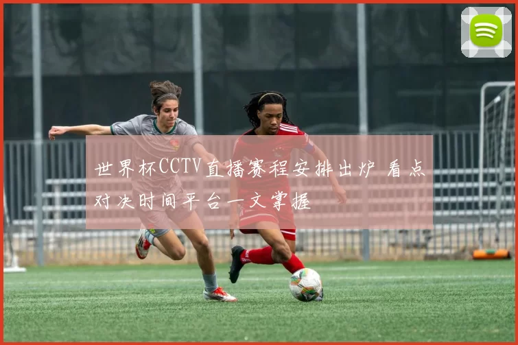 世界杯CCTV直播赛程安排出炉 看点对决时间平台一文掌握