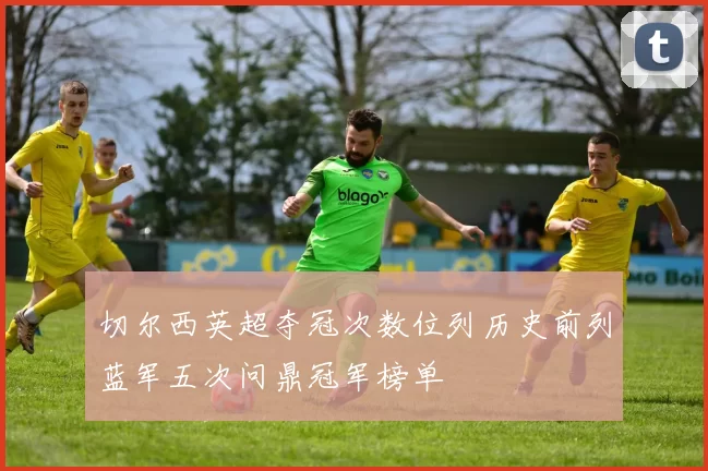 切尔西英超夺冠次数位列历史前列蓝军五次问鼎冠军榜单