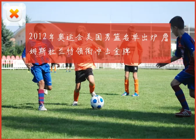 2012年奥运会美国男篮名单出炉 詹姆斯杜兰特领衔冲击金牌