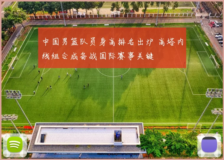 中国男篮队员身高排名出炉 高塔内线组合成备战国际赛事关键