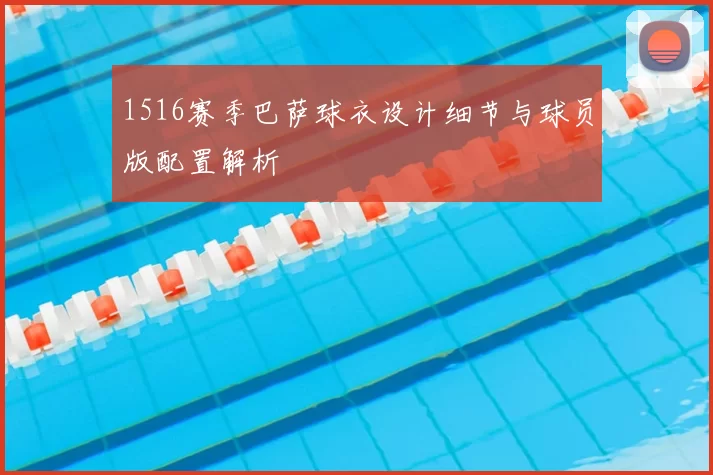 1516赛季巴萨球衣设计细节与球员版配置解析