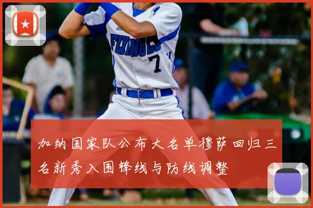 加纳国家队公布大名单穆萨回归三名新秀入围锋线与防线调整