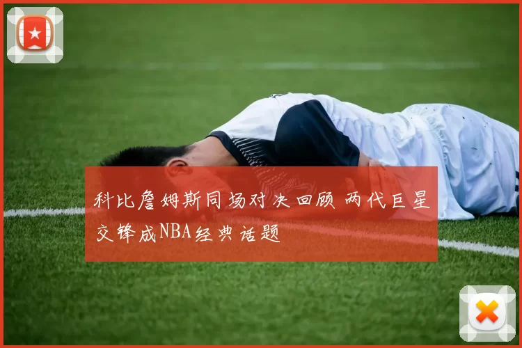 科比詹姆斯同场对决回顾 两代巨星交锋成NBA经典话题