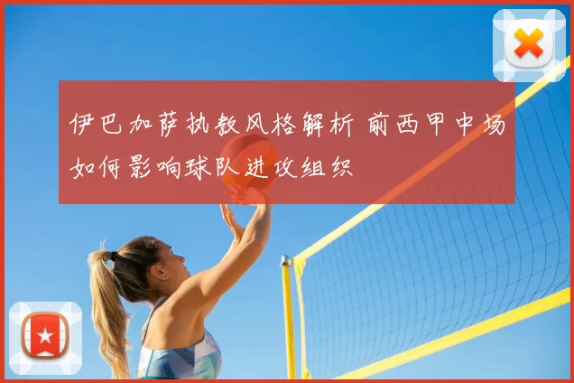 伊巴加萨执教风格解析 前西甲中场如何影响球队进攻组织