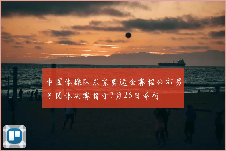 中国体操队东京奥运会赛程公布男子团体决赛将于7月26日举行