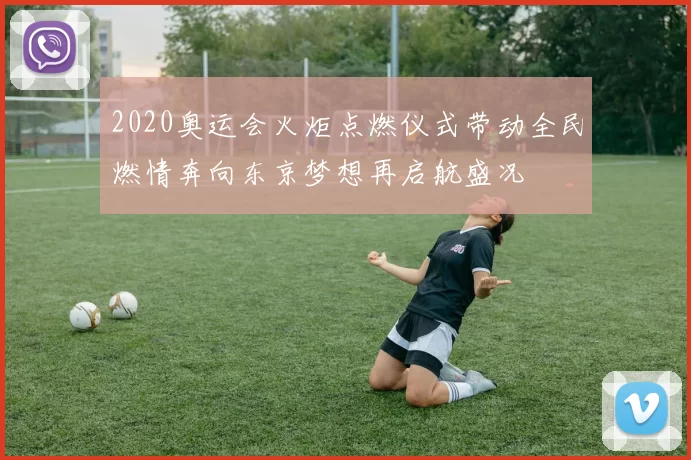 2020奥运会火炬点燃仪式带动全民燃情奔向东京梦想再启航盛况