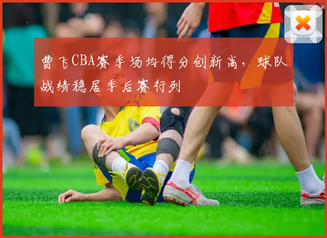 曹飞CBA赛季场均得分创新高,球队战绩稳居季后赛行列