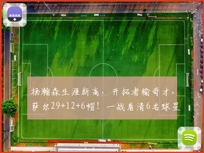 杨瀚森生涯新高，开拓者输奇才，萨尔29+12+6帽！一战看清6名球星