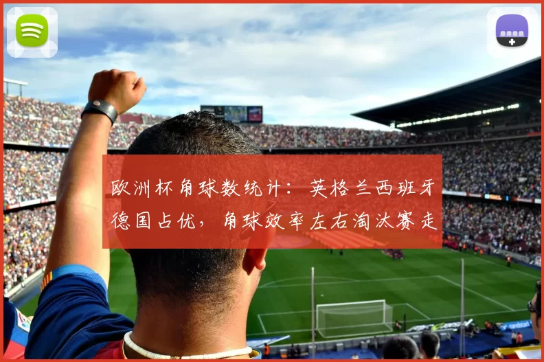 欧洲杯角球数统计：英格兰西班牙德国占优，角球效率左右淘汰赛走向