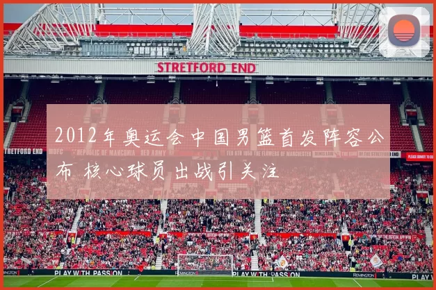 2012年奥运会中国男篮首发阵容公布 核心球员出战引关注